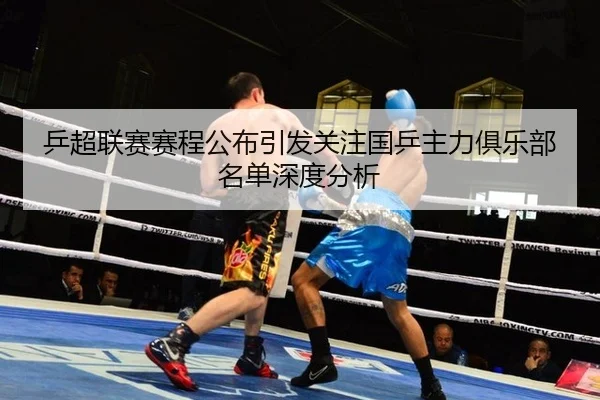乒超联赛赛程公布引发关注国乒主力俱乐部名单深度分析